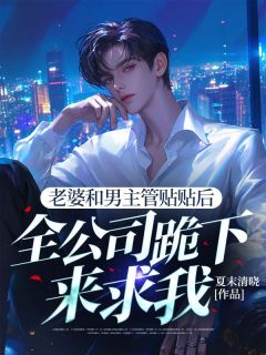 独家老婆和男主管贴贴后，全公司跪下来求我小说-主角路鸣曹美兰全文免费阅读
