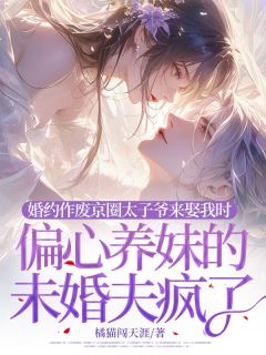 最完整版婚约作废京圈太子爷来娶我时，偏心养妹的未婚夫疯了热门连载小说

