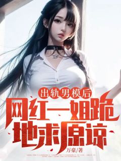 优质新书出轨男模后，网红一姐跪地求原谅最新章节小说全文阅读

