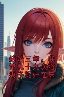 《结婚三年，我第九十九次将妻子捉奸在床》(佚名小说)小说最新章节
