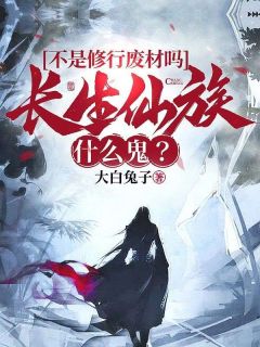 全章节小说不是修行废材吗，长生仙族什么鬼？大白兔子最新阅读
