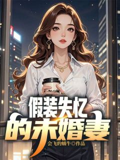 【抖音热推】李峰宋妍全文在线阅读-《假装失忆的未婚妻》全章节目录
