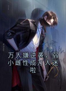 《万人嫌逆袭，弱小雌性成万人迷啦》(佚名小说)小说最新章节

