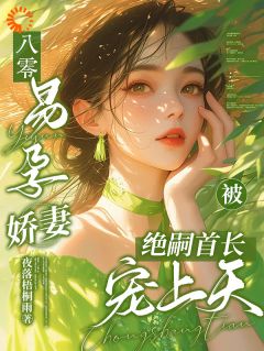 八零，易孕娇妻被绝嗣首长宠上天小说免费版阅读抖音热文

