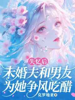 老书虫力荐《失忆后，未婚夫和男友为她争风吃醋》免费无弹窗阅读
