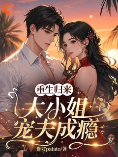 无弹窗小说重生归来：大小姐宠夫成瘾 作者釷荳patato

