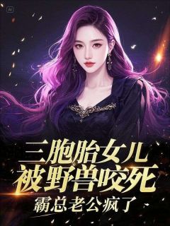（好书推荐）三胞胎女儿被野兽咬死，霸总老公疯了小说最新章节小说全文阅读
