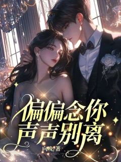 《偏偏念你，声声别离》最新章节免费阅读by向晚无广告小说
