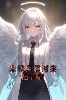 宋浅月顾时宴陆青青(宋浅月顾时宴)小说全章节目录阅读
