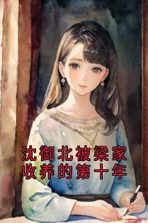 主角沈御北秦知若小说爆款《沈御北被梁家收养的第十年》完整版小说
