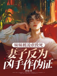 【妹妹被凌虐致死，妻子反为凶手作伪证】小说在线阅读-妹妹被凌虐致死，妻子反为凶手作伪证免费版目录阅读全文