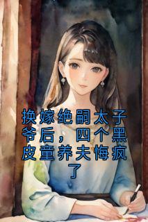换嫁绝嗣太子爷后，四个黑皮童养夫悔疯了未删减阅读
