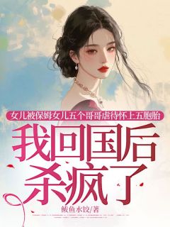 女儿被保姆女儿五个哥哥虐待怀上五胞胎，我回国后杀疯了