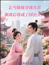 乞丐妹妹夺我夫君，和离后我成了国公夫人