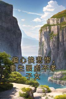 偏心换悲惨，重生狠虐不孝子女