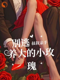 别逃！叔叔亲手养大的小玫瑰