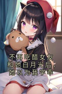 不再吃醋女友和她白月光后，她以为我学乖