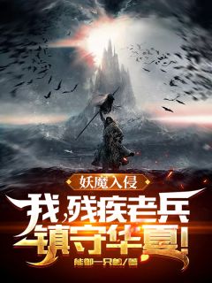 《妖魔入侵：我，残疾老兵，镇守华夏！》孙凡周武生by能御一只兽免费看

